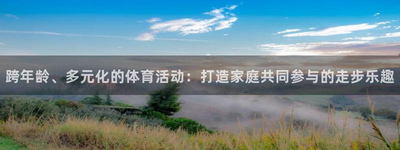 xc体育：跨年龄、多元化的体育活动：打造家庭共同参与的走步乐趣