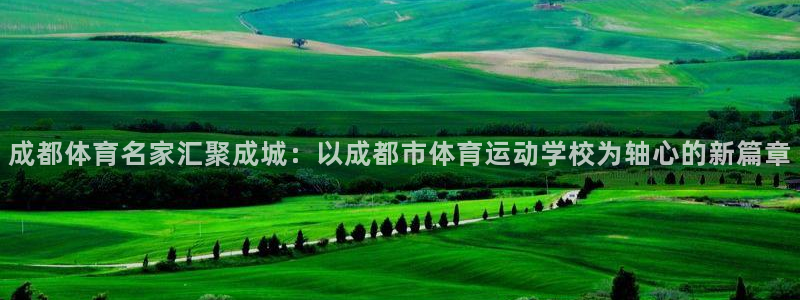 xc体育app官方网站：成都体育名家汇聚成城：以成都市体育运动学校为轴心的新篇章