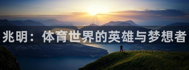 xc体育app官方网站：兆明：体育世界的英雄与梦想者