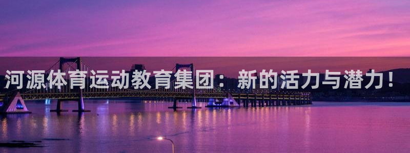 xc体育app官方网站：河源体育运动教育集团：新的活力与潜力！