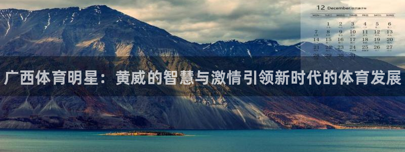 xc体育：广西体育明星：黄威的智慧与激情引领新时代的体育发展