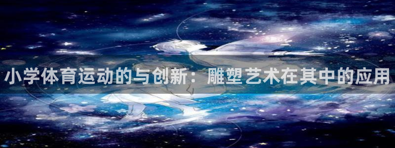 xc体育：小学体育运动的与创新：雕塑艺术在其中的应用