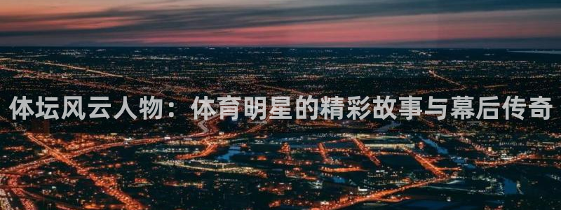 xc体育app官方网站：体坛风云人物：体育明星的精彩故事与幕后传奇