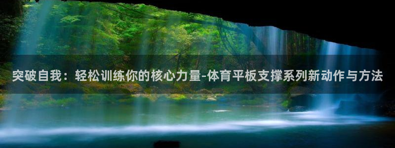 xc体育app官方网站：突破自我：轻松训练你的核心力量-体育平板支撑系列新动作与方法