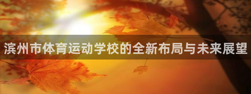 xc体育app官方网站：滨州市体育运动学校的全新布局与未来展望