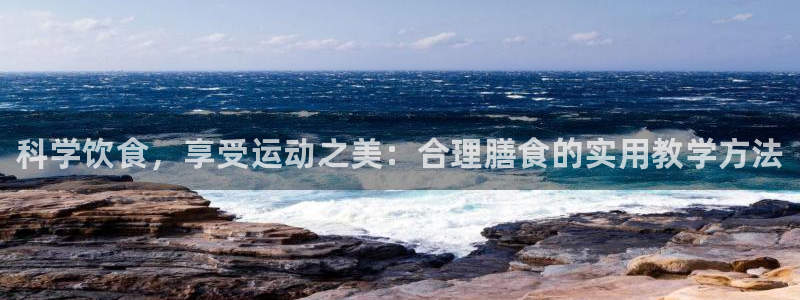 xc体育app官方网站：科学饮食，享受运动之美：合理膳食的实用教学方法