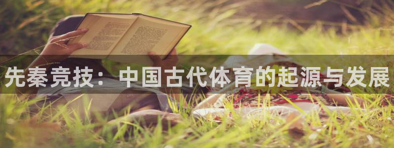 xc体育app官方网站：先秦竞技：中国古代体育的起源与发展