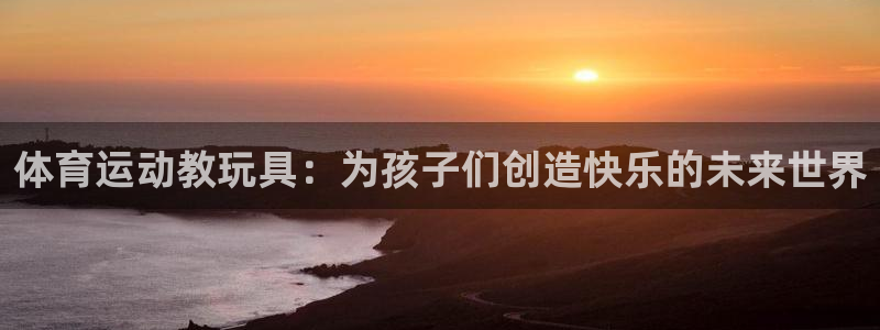 xc体育app官方网站：体育运动教玩具：为孩子们创造快乐的未来世界