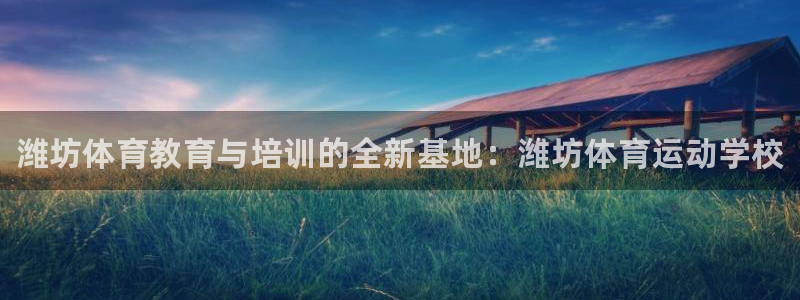 xc体育app官方网站：潍坊体育教育与培训的全新基地：潍坊体育运动学校