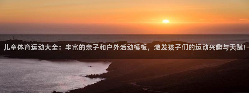 xc体育app官方网站：儿童体育运动大全：丰富的亲子和户外活动模板，激发孩子们的运动兴趣与天赋!