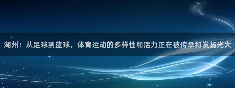 xc体育app官方网站：湖州：从足球到篮球，体育运动的多样性和活力正在被传承和发扬光大