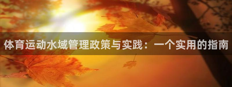 xc体育app官方网站：体育运动水域管理政策与实践：一个实用的指南