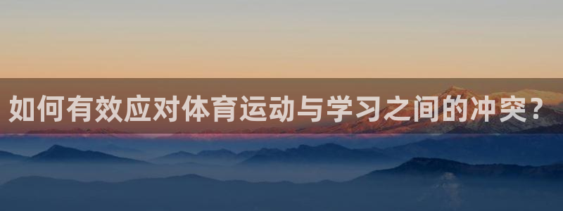 xc体育：如何有效应对体育运动与学习之间的冲突？