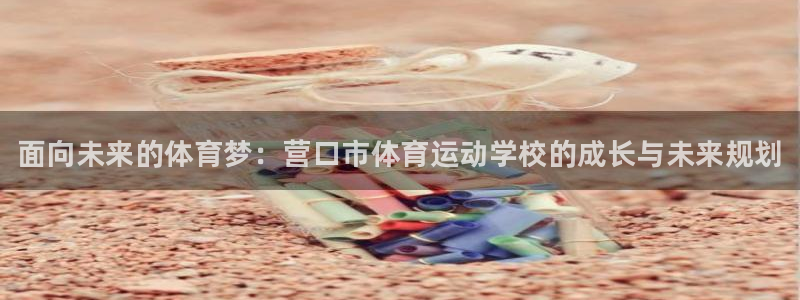 xc体育app官方网站：面向未来的体育梦：营口市体育运动学校的成长与未来规划