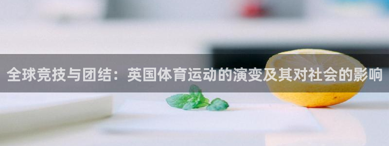 xc体育app官方网站：全球竞技与团结：英国体育运动的演变及其对社会的影响