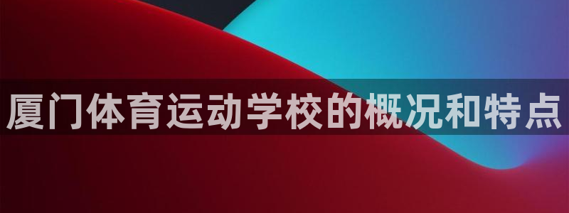 xc体育app官方网站：厦门体育运动学校的概况和特点